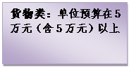 文本框: 货物类：单位预算在5万元（含5万元）以上